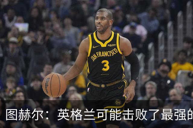 图赫尔：英格兰可能击败了最强的法国，和西班牙的差距正在缩小